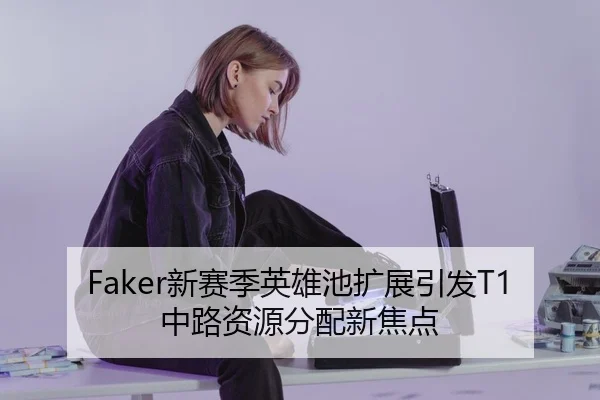 Faker新赛季英雄池扩展引发T1中路资源分配新焦点